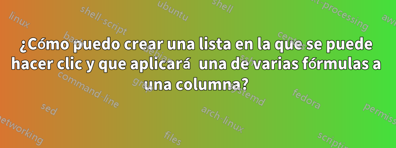 ¿Cómo puedo crear una lista en la que se puede hacer clic y que aplicará una de varias fórmulas a una columna?