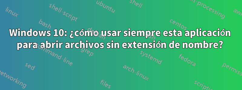 Windows 10: ¿cómo usar siempre esta aplicación para abrir archivos sin extensión de nombre?