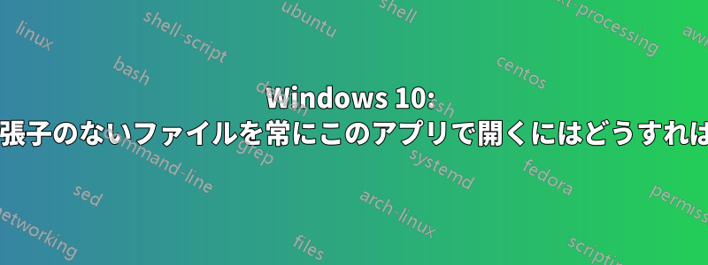 Windows 10: ファイル名拡張子のないファイルを常にこのアプリで開くにはどうすればよいですか?