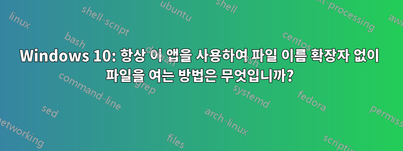 Windows 10: 항상 이 앱을 사용하여 파일 이름 확장자 없이 파일을 여는 방법은 무엇입니까?