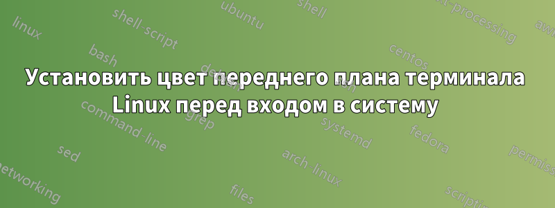 Установить цвет переднего плана терминала Linux перед входом в систему