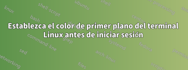 Establezca el color de primer plano del terminal Linux antes de iniciar sesión