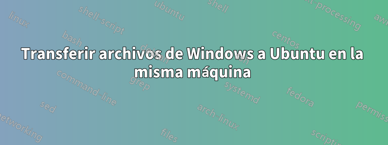 Transferir archivos de Windows a Ubuntu en la misma máquina