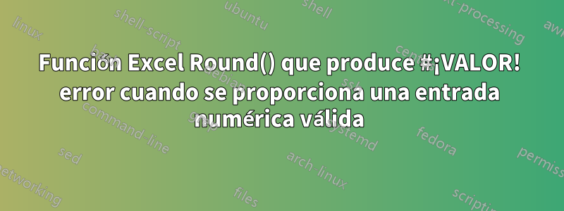 Función Excel Round() que produce #¡VALOR! error cuando se proporciona una entrada numérica válida