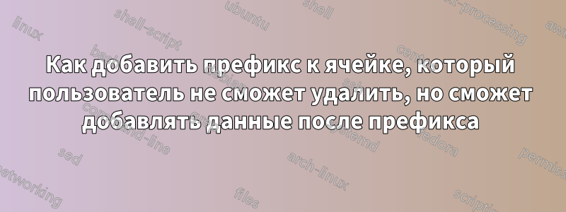 Как добавить префикс к ячейке, который пользователь не сможет удалить, но сможет добавлять данные после префикса