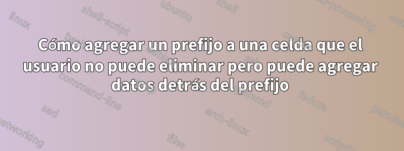 Cómo agregar un prefijo a una celda que el usuario no puede eliminar pero puede agregar datos detrás del prefijo