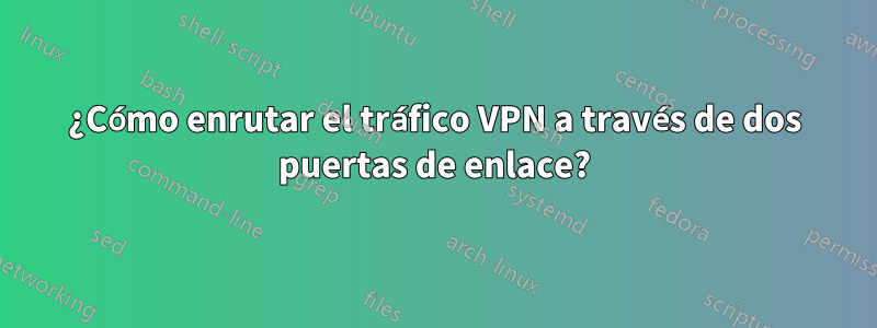 ¿Cómo enrutar el tráfico VPN a través de dos puertas de enlace?