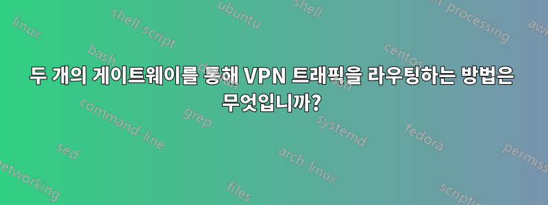 두 개의 게이트웨이를 통해 VPN 트래픽을 라우팅하는 방법은 무엇입니까?