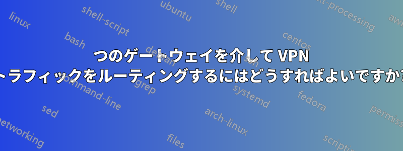 2 つのゲートウェイを介して VPN トラフィックをルーティングするにはどうすればよいですか?