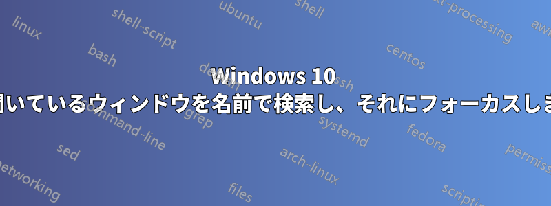 Windows 10 は開いているウィンドウを名前で検索し、それにフォーカスします