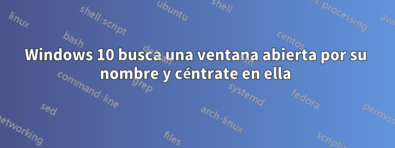 Windows 10 busca una ventana abierta por su nombre y céntrate en ella