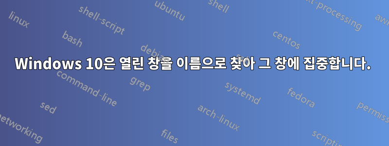 Windows 10은 열린 창을 이름으로 찾아 그 창에 집중합니다.