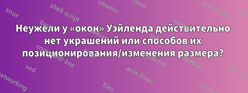 Неужели у «окон» Уэйленда действительно нет украшений или способов их позиционирования/изменения размера?