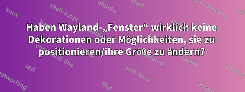 Haben Wayland-„Fenster“ wirklich keine Dekorationen oder Möglichkeiten, sie zu positionieren/ihre Größe zu ändern?