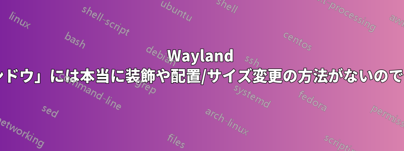 Wayland の「ウィンドウ」には本当に装飾や配置/サイズ変更の方法がないのでしょうか?