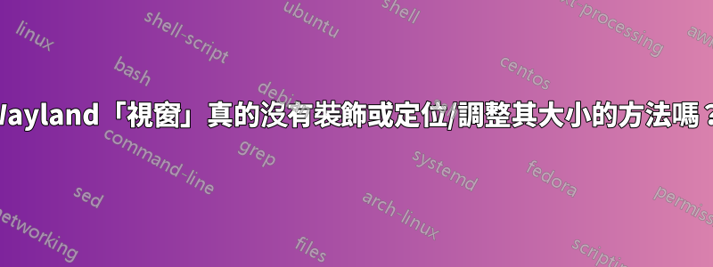 Wayland「視窗」真的沒有裝飾或定位/調整其大小的方法嗎？