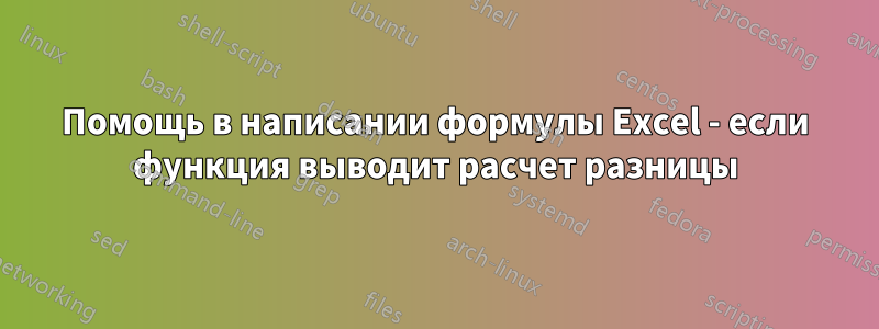 Помощь в написании формулы Excel - если функция выводит расчет разницы