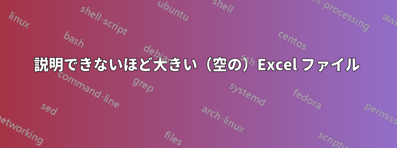 説明できないほど大きい（空の）Excel ファイル