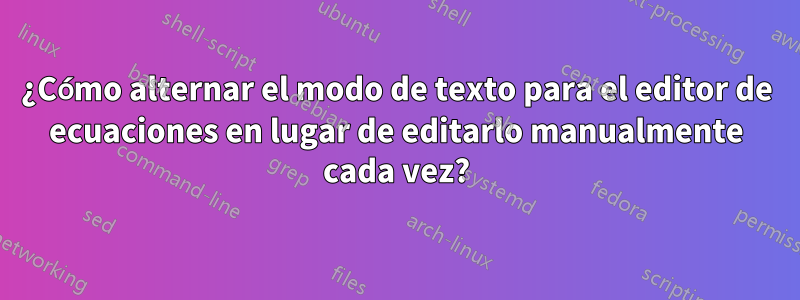 ¿Cómo alternar el modo de texto para el editor de ecuaciones en lugar de editarlo manualmente cada vez?