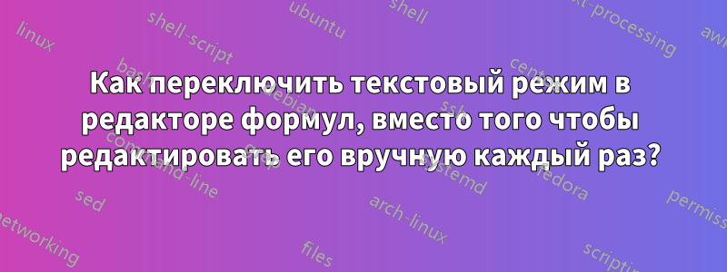 Как переключить текстовый режим в редакторе формул, вместо того чтобы редактировать его вручную каждый раз?