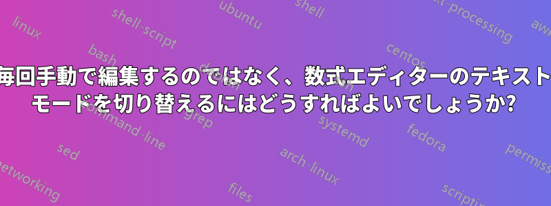 毎回手動で編集するのではなく、数式エディターのテキスト モードを切り替えるにはどうすればよいでしょうか?