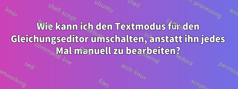 Wie kann ich den Textmodus für den Gleichungseditor umschalten, anstatt ihn jedes Mal manuell zu bearbeiten?