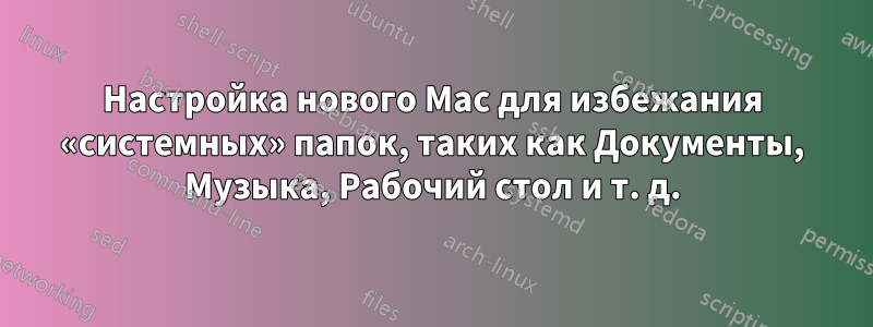 Настройка нового Mac для избежания «системных» папок, таких как Документы, Музыка, Рабочий стол и т. д.