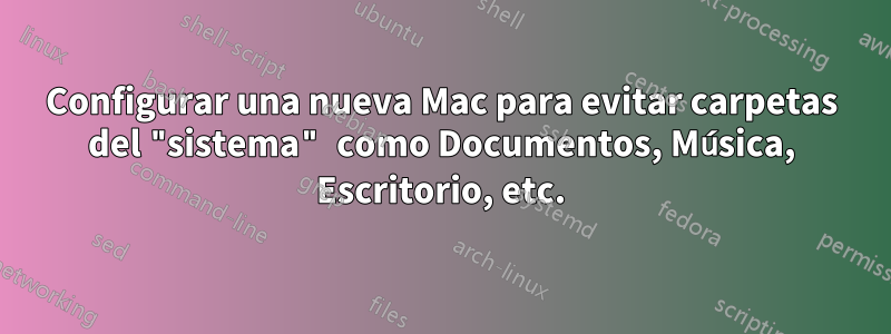 Configurar una nueva Mac para evitar carpetas del "sistema" como Documentos, Música, Escritorio, etc.