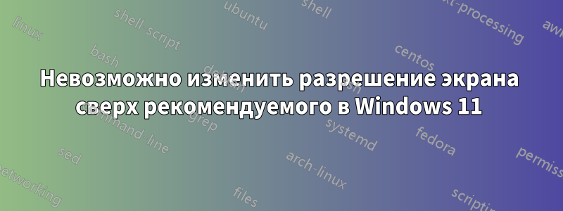 Невозможно изменить разрешение экрана сверх рекомендуемого в Windows 11