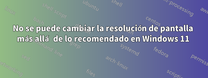 No se puede cambiar la resolución de pantalla más allá de lo recomendado en Windows 11