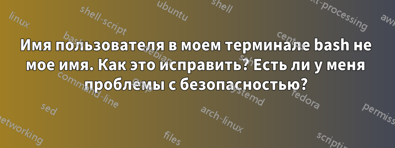 Имя пользователя в моем терминале bash не мое имя. Как это исправить? Есть ли у меня проблемы с безопасностью?