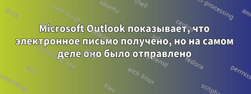 Microsoft Outlook показывает, что электронное письмо получено, но на самом деле оно было отправлено