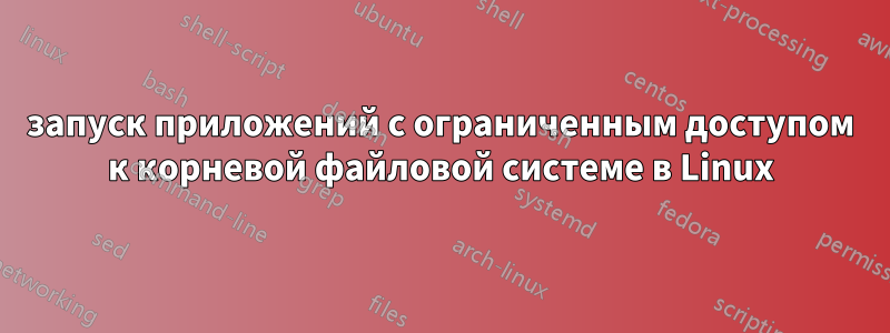 запуск приложений с ограниченным доступом к корневой файловой системе в Linux