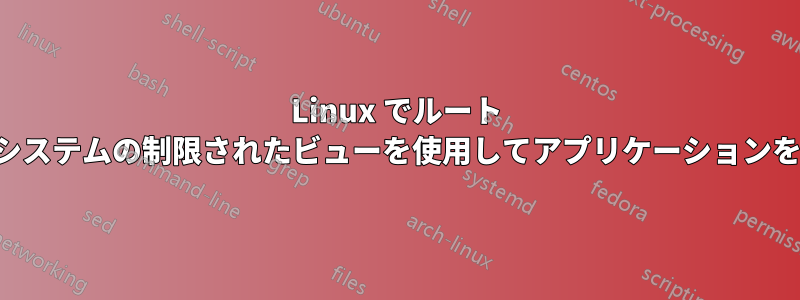 Linux でルート ファイルシステムの制限されたビューを使用してアプリケーションを実行する