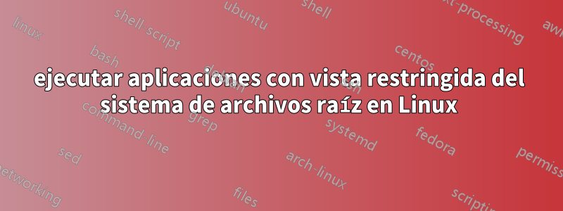 ejecutar aplicaciones con vista restringida del sistema de archivos raíz en Linux