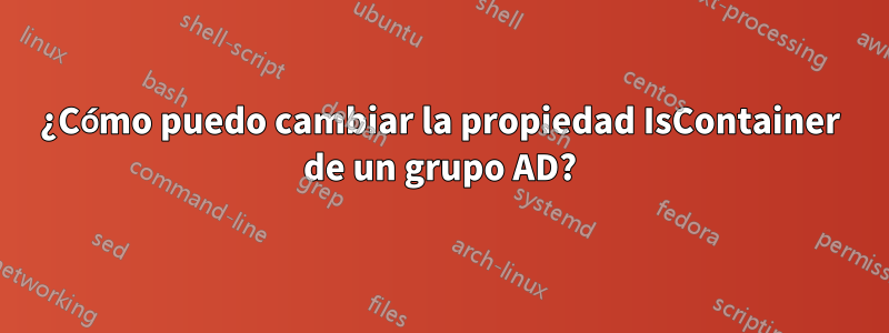 ¿Cómo puedo cambiar la propiedad IsContainer de un grupo AD?