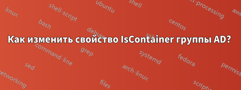 Как изменить свойство IsContainer группы AD?