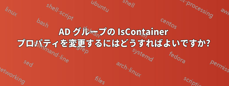 AD グループの IsContainer プロパティを変更するにはどうすればよいですか?