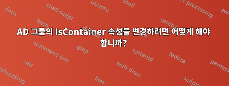 AD 그룹의 IsContainer 속성을 변경하려면 어떻게 해야 합니까?