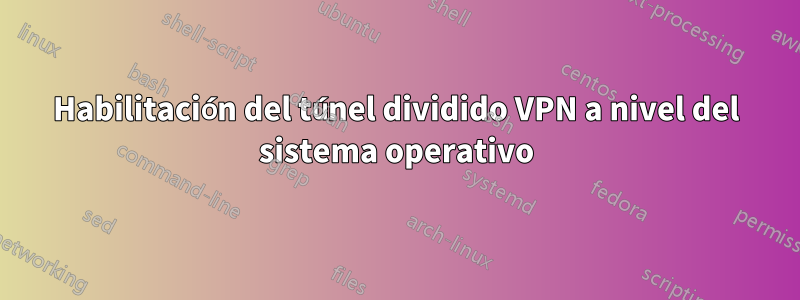 Habilitación del túnel dividido VPN a nivel del sistema operativo