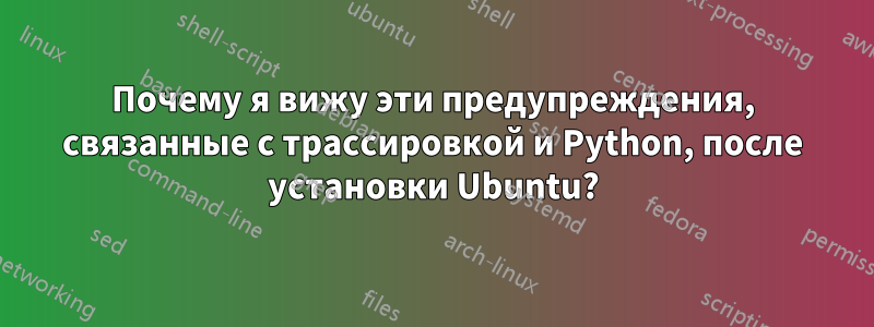 Почему я вижу эти предупреждения, связанные с трассировкой и Python, после установки Ubuntu?