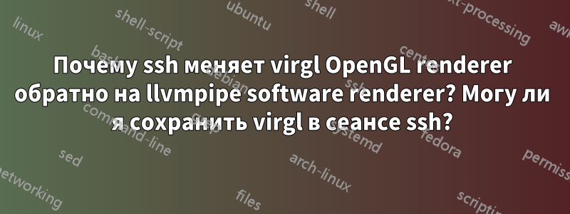 Почему ssh меняет virgl OpenGL renderer обратно на llvmpipe software renderer? Могу ли я сохранить virgl в сеансе ssh?