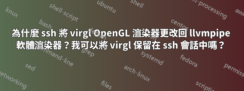 為什麼 ssh 將 virgl OpenGL 渲染器更改回 llvmpipe 軟體渲染器？我可以將 virgl 保留在 ssh 會話中嗎？