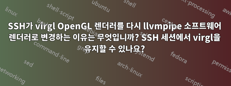 SSH가 virgl OpenGL 렌더러를 다시 llvmpipe 소프트웨어 렌더러로 변경하는 이유는 무엇입니까? SSH 세션에서 virgl을 유지할 수 있나요?