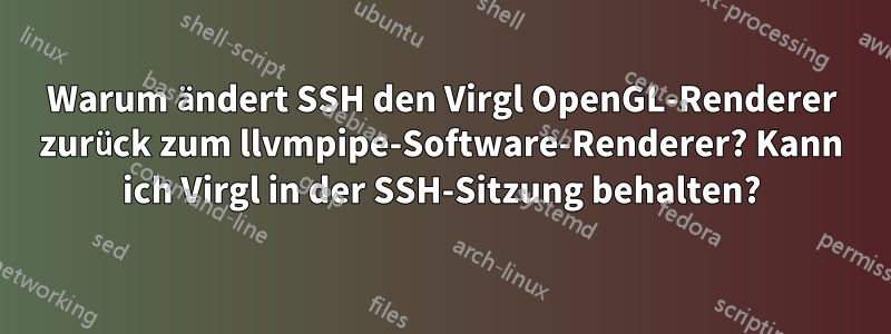 Warum ändert SSH den Virgl OpenGL-Renderer zurück zum llvmpipe-Software-Renderer? Kann ich Virgl in der SSH-Sitzung behalten?