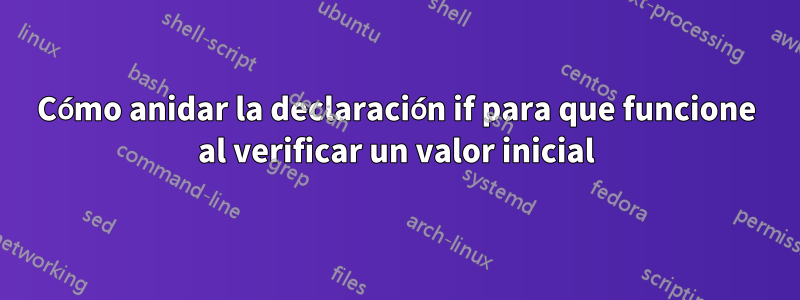 Cómo anidar la declaración if para que funcione al verificar un valor inicial