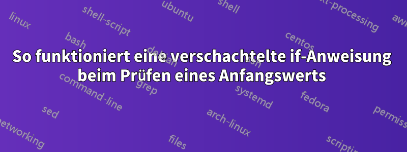 So funktioniert eine verschachtelte if-Anweisung beim Prüfen eines Anfangswerts