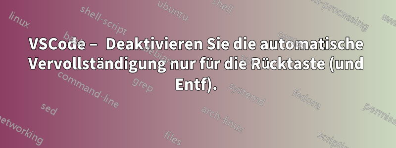 VSCode – Deaktivieren Sie die automatische Vervollständigung nur für die Rücktaste (und Entf).