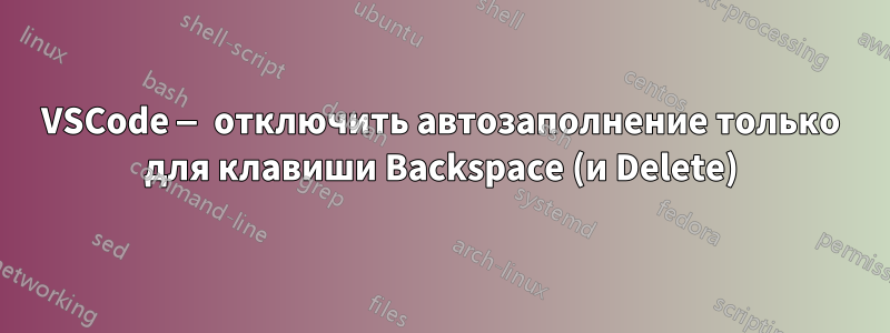 VSCode — отключить автозаполнение только для клавиши Backspace (и Delete)