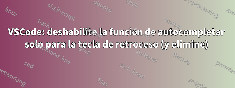 VSCode: deshabilite la función de autocompletar solo para la tecla de retroceso (y elimine)